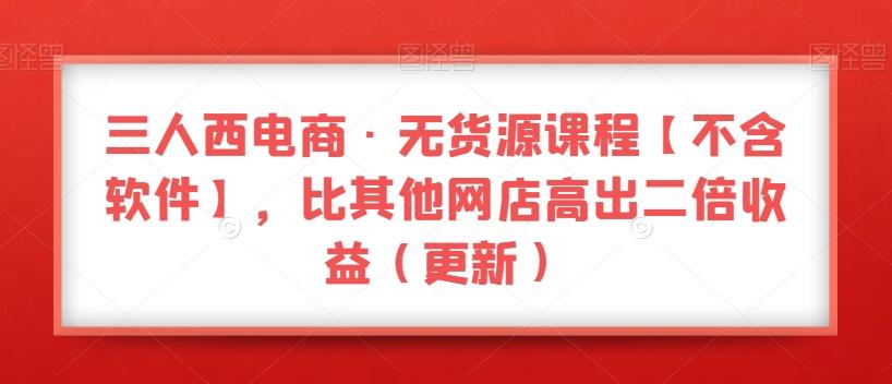 三人西电商·无货源课程【不含软件】，比其他网店高出二倍收益（更新）-博库