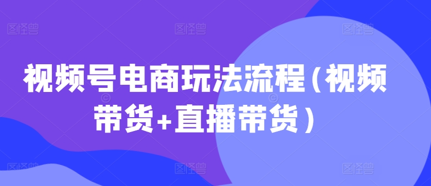 视频号电商玩法流程，视频带货+直播带货【更新2025年1月】-博库