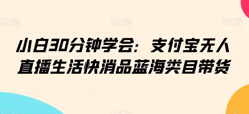 小白30分钟学会：支付宝无人直播生活快消品蓝海类目带货【揭秘】-博库