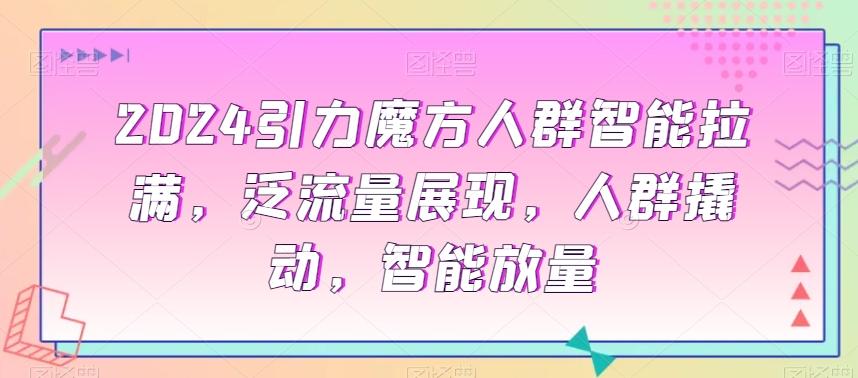 2024引力魔方人群智能拉满，​泛流量展现，人群撬动，智能放量-博库