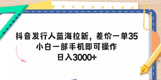 抖音发行人蓝海拉新，差价一单35，小白一部手机即可操作，日入3000+-博库