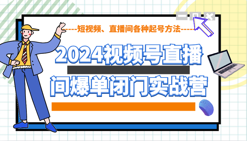 2024视频号直播间爆单闭门实战营，教你如何做视频号，短视频、直播间各种起号方法-博库