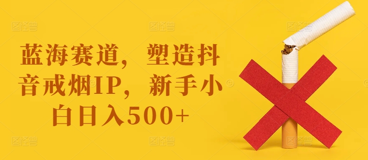 蓝海赛道，塑造抖音戒烟IP，新手小白日入500+【揭秘】-博库