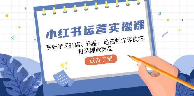 小红书运营实操课，系统学习开店、选品、笔记制作等技巧，打造爆款商品-博库