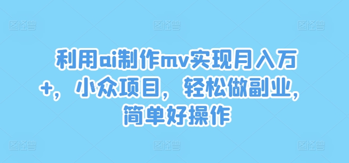 利用ai制作mv实现月入万+，小众项目，轻松做副业，简单好操作【揭秘】-博库