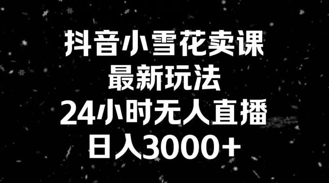 抖音小雪花卖课，24小时无人直播，日入3000+，小白也能轻松操作-博库