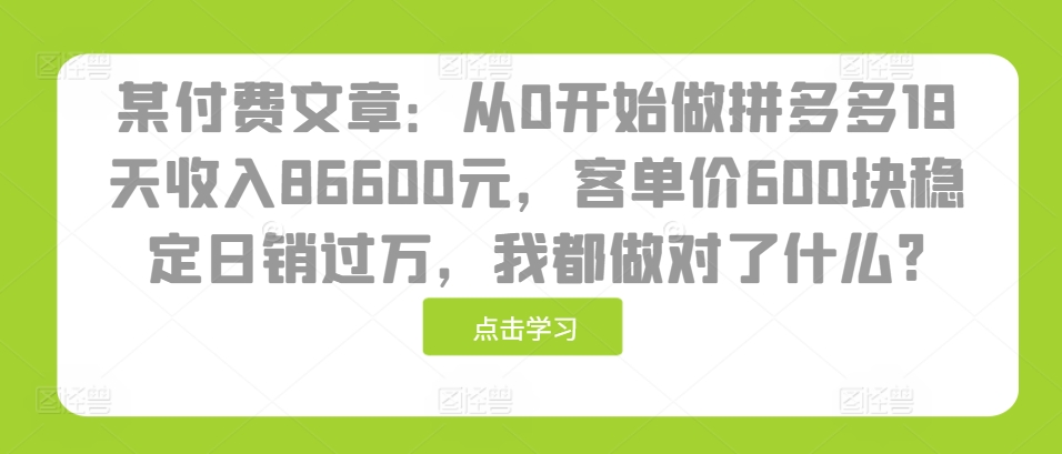 某付费文章：从0开始做拼多多18天收入86600元，客单价600块稳定日销过万，我都做对了什么?-博库