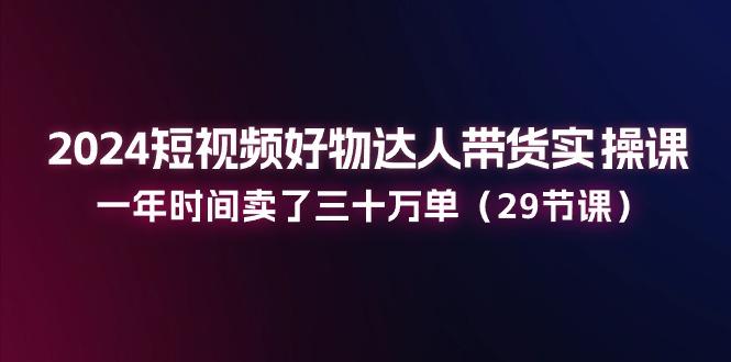 2024短视频好物达人带货实操课：一年时间卖了三十万单(29节课-博库