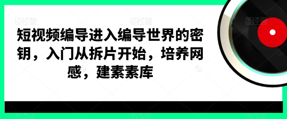 短视频编导进入编导世界的密钥，入门从拆片开始，培养网感，建素素库-博库