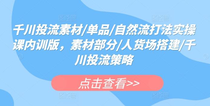 千川投流素材/单品/自然流打法实操课内训版，素材部分/人货场搭建/千川投流策略-博库