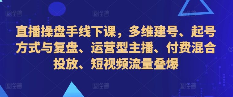 直播操盘手线下课，多维建号、起号方式与复盘、运营型主播、付费混合投放、短视频流量叠爆-博库