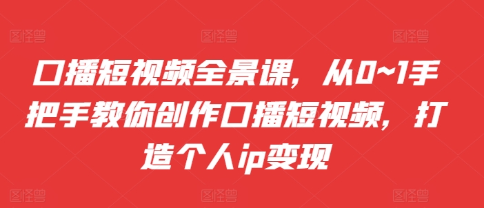 口播短视频全景课，​从0~1手把手教你创作口播短视频，打造个人ip变现-博库