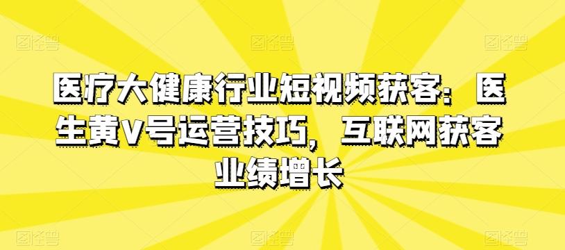 医疗大健康行业短视频获客：医生黄V号运营技巧，互联网获客业绩增长-博库