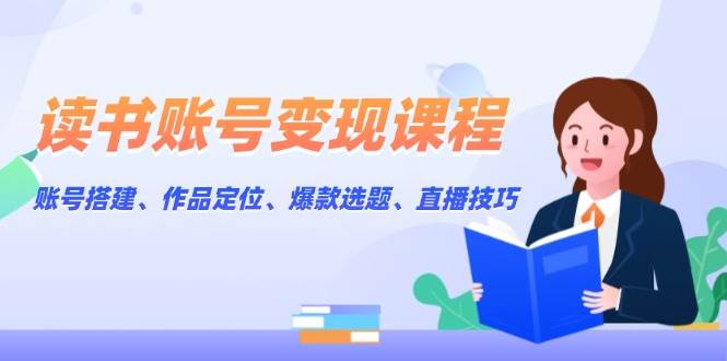 读书账号变现课程：账号搭建、作品定位、爆款选题、直播技巧-博库