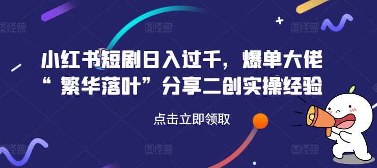 小红书短剧日入过千，爆单大佬“繁华落叶”分享二创实操经验-博库