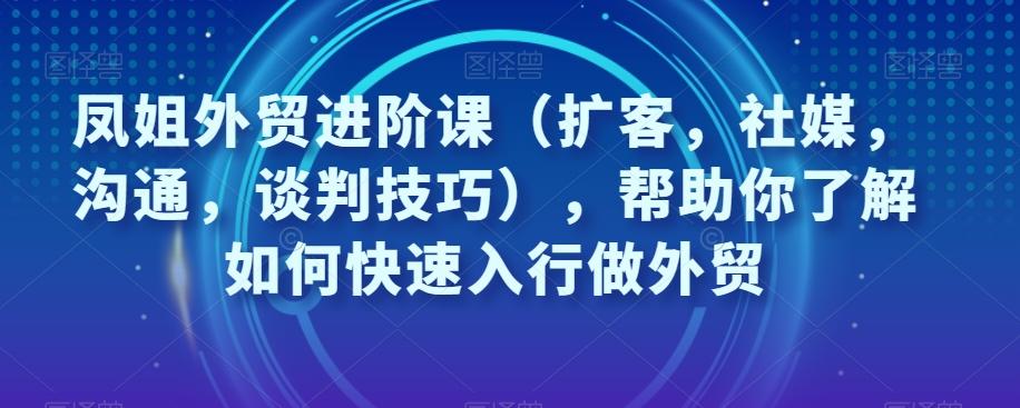 凤姐外贸进阶课（扩客，社媒，沟通，谈判技巧），帮助你了解如何快速入行做外贸-博库