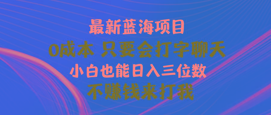 最新蓝海项目 0成本 只要会打字聊天 小白也能日入三位数 不赚钱来打我-博库