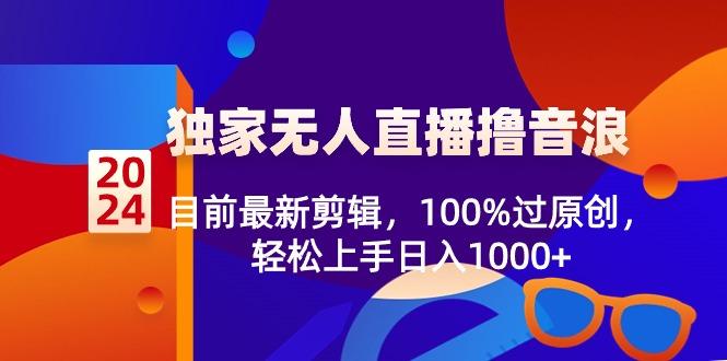 2024独家无人直播撸音浪，目前最新剪辑，100%过原创，轻松上手日入1000+-博库