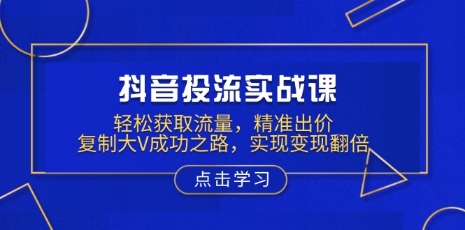 抖音投流实战课，轻松获取流量，精准出价，复制大V成功之路，实现变现翻倍-博库