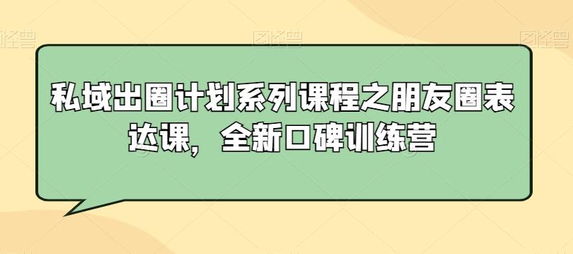 私域出圈计划系列课程之朋友圈表达课，全新口碑训练营-博库