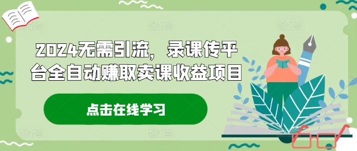 2024无需引流，录课传平台全自动赚取卖课收益项目-博库