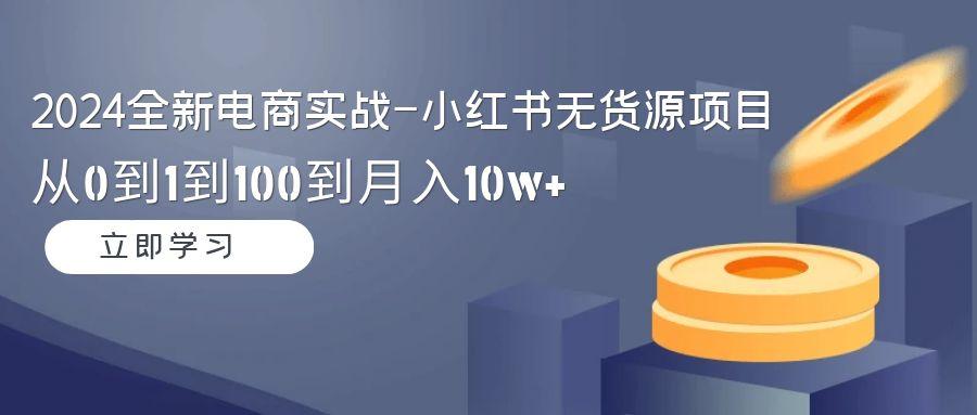 2024全新电商实战-小红书无货源项目：从0到1到100到月入10w+-博库