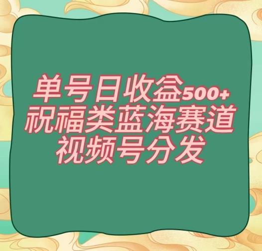 单号日收益500+、祝福类蓝海赛道、视频号分发【揭秘】-博库