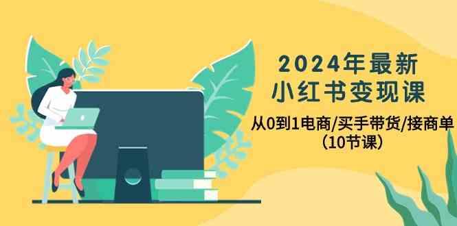 2024年最新小红书变现课，从0到1电商/买手带货/接商单(10节课)-博库