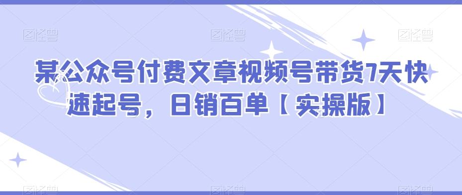 某公众号付费文章视频号带货7天快速起号，日销百单【实操版】-博库