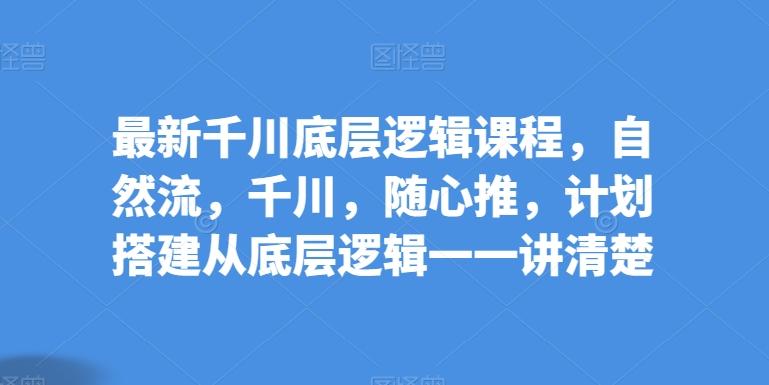 最新千川底层逻辑课程，自然流，千川，随心推，计划搭建从底层逻辑一一讲清楚-博库