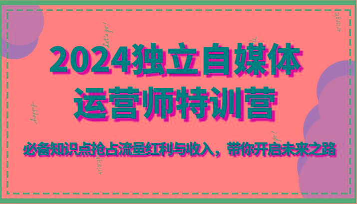 2024独立自媒体运营师特训营-必备知识点抢占流量红利与收入，带你开启未来之路-博库