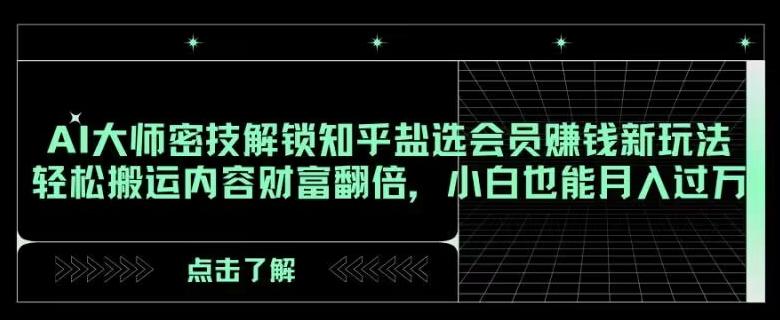 AI大师密技解锁知乎盐选会员赚钱新玩法，轻松搬运内容财富翻倍，小白也能月入过万【揭秘】-博库