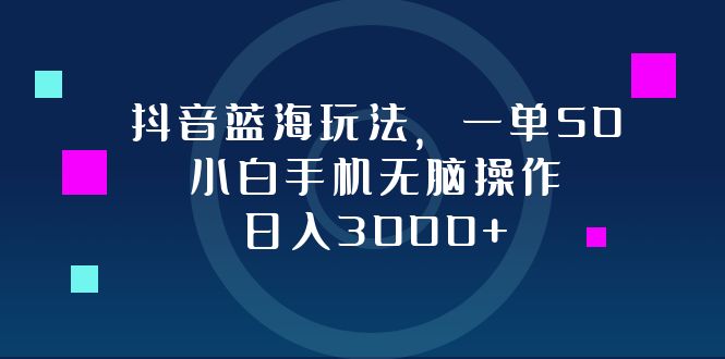 抖音蓝海玩法，一单50，小白手机无脑操作，日入3000+-博库