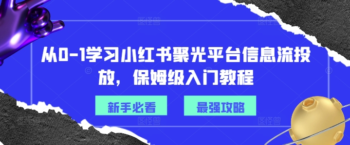 从0-1学习小红书聚光平台信息流投放，保姆级入门教程-博库