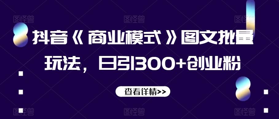 抖音《商业模式》图文批量玩法，日引300+创业粉【揭秘】-博库