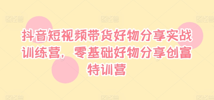 抖音短视频带货好物分享实战训练营，零基础好物分享创富特训营-博库