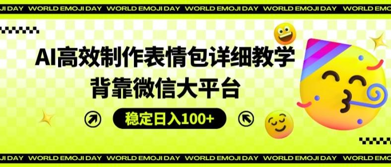 AI高效制作表情包详细教学，背靠微信大平台，稳定日入100+【揭秘】-博库