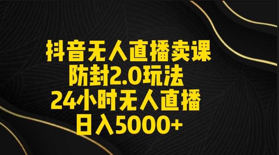 抖音无人直播卖课防封2.0玩法 打造日不落直播间 日入5000+附直播素材+音频-博库