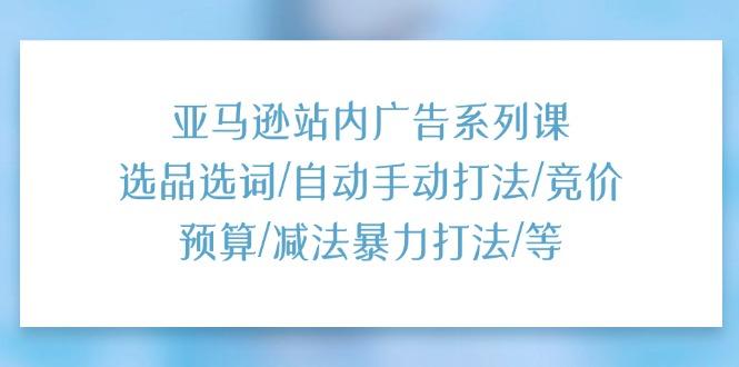 亚马逊站内广告系列课：选品选词/自动手动打法/竞价预算/减法暴力打法/等-博库