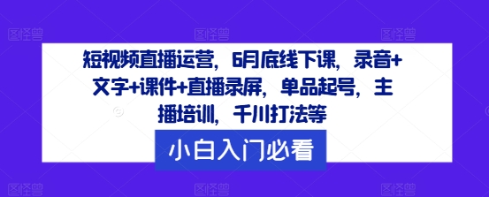 短视频直播运营，6月底线下课，录音+文字+课件+直播录屏，单品起号，主播培训，千川打法等-博库