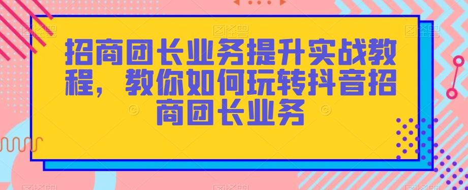 招商团长业务提升实战教程，教你如何玩转抖音招商团长业务-博库