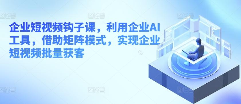 企业短视频钩子课，利用企业AI工具，借助矩阵模式，实现企业短视频批量获客-博库