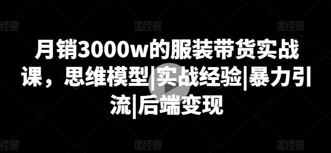 月销3000w的服装带货实战课，思维模型|实战经验|暴力引流|后端变现-博库