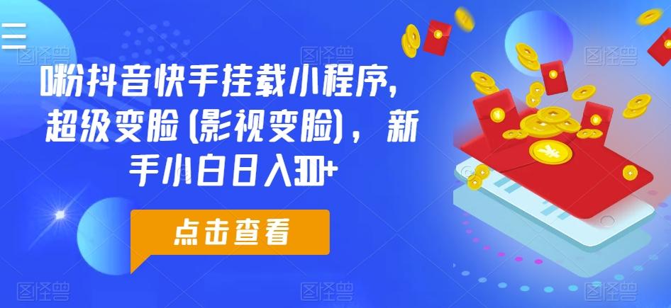 0粉抖音快手挂载小程序，超级变脸(影视变脸)，新手小白日入300+【揭秘】-博库