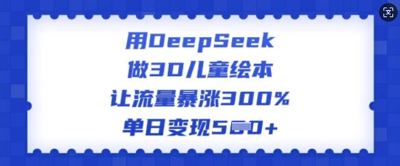 用DeepSeek做3D儿童绘本，让流量暴涨300%，单日变现多张-博库