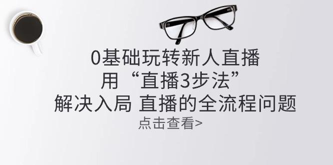 零基础玩转新人直播：用“直播3步法”解决入局 直播全流程问题-博库