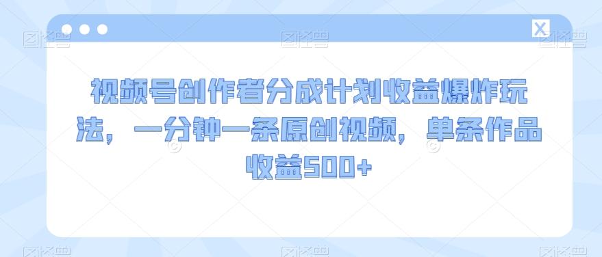 视频号创作者分成计划收益爆炸玩法，一分钟一条原创视频，单条作品收益500+-博库