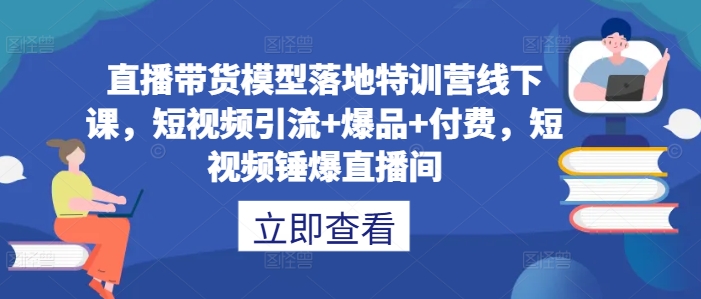 直播带货模型落地特训营线下课，​短视频引流+爆品+付费，短视频锤爆直播间-博库