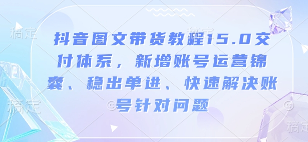 抖音图文带货教程15.0交付体系，新增账号运营锦囊、稳出单进、快速解决账号针对问题-博库