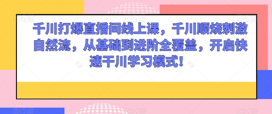 千川打爆直播间线上课，千川顺烧刺激自然流，从基础到进阶全覆盖，开启快速干川学习模式！-博库